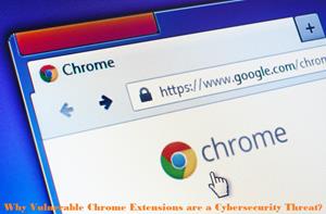 Why Vulnerable Chrome Extensions are a Cybersecurity Threat, Vulnerable Chrome Extensions